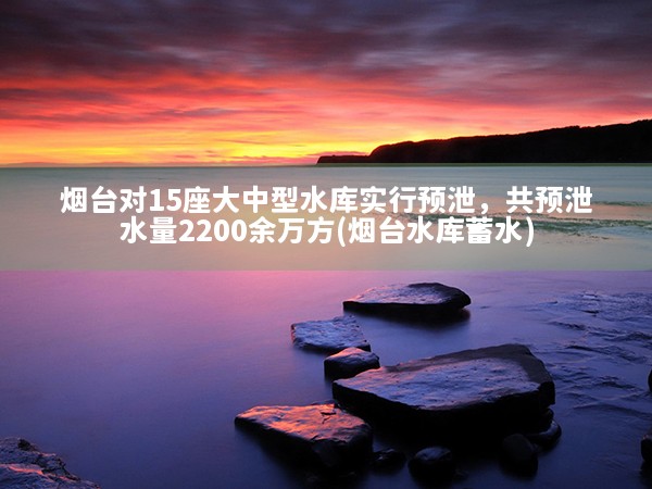 烟台对15座大中型水库实行预泄，共预泄水量2200余万方(烟台水库蓄水)